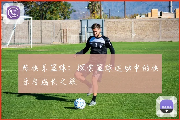 陈快乐篮球：探索篮球运动中的快乐与成长之旅