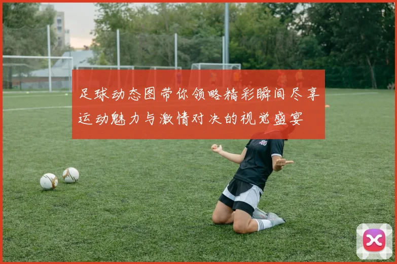足球动态图带你领略精彩瞬间尽享运动魅力与激情对决的视觉盛宴