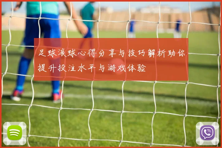 足球滚球心得分享与技巧解析助你提升投注水平与游戏体验