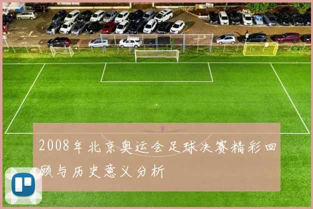 2008年北京奥运会足球决赛精彩回顾与历史意义分析
