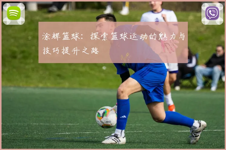 涂辉篮球：探索篮球运动的魅力与技巧提升之路