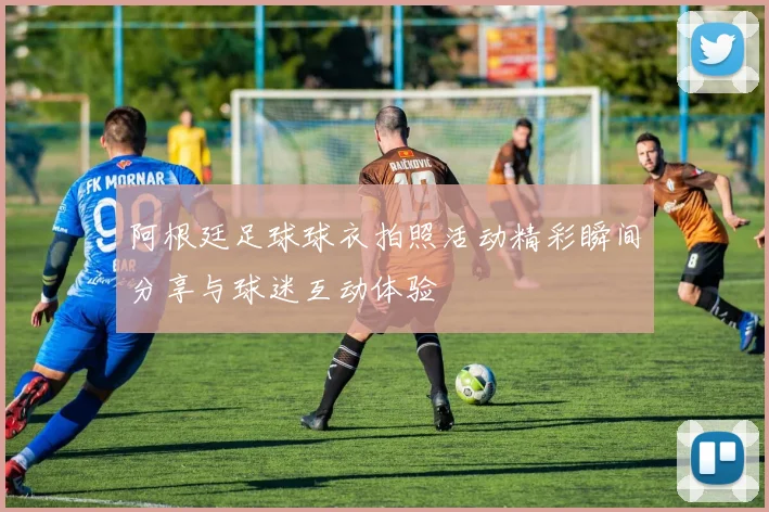 阿根廷足球球衣拍照活动精彩瞬间分享与球迷互动体验