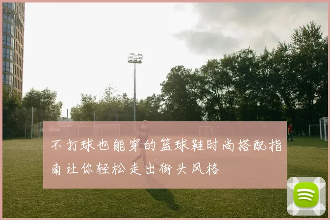 不打球也能穿的篮球鞋时尚搭配指南让你轻松走出街头风格