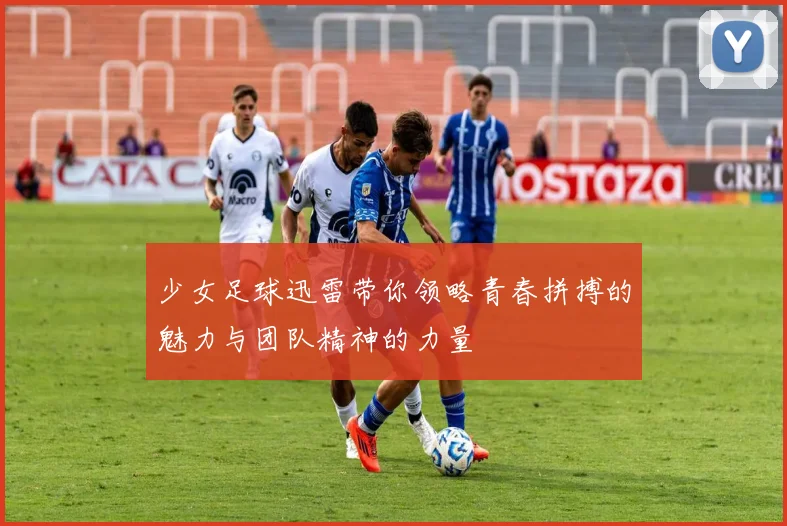 少女足球迅雷带你领略青春拼搏的魅力与团队精神的力量