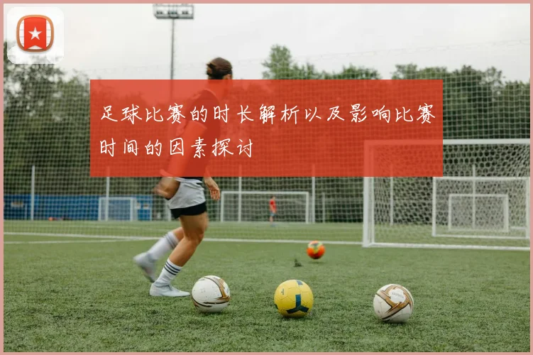 足球比赛的时长解析以及影响比赛时间的因素探讨