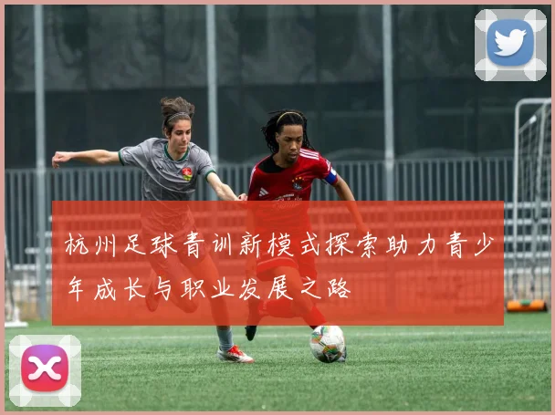 杭州足球青训新模式探索助力青少年成长与职业发展之路