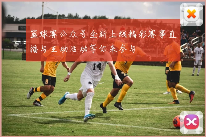 篮球赛公众号全新上线精彩赛事直播与互动活动等你来参与