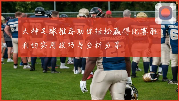 大神足球推荐助你轻松赢得比赛胜利的实用技巧与分析分享