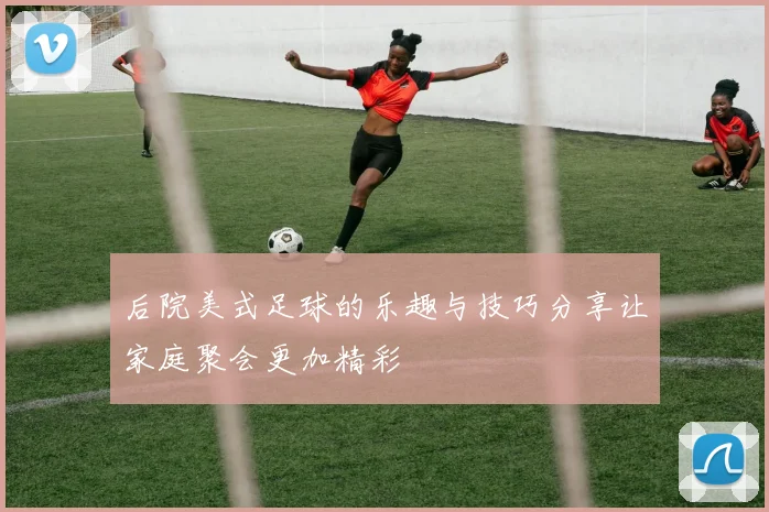 后院美式足球的乐趣与技巧分享让家庭聚会更加精彩