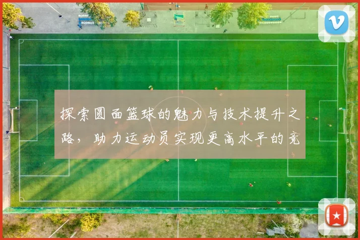 探索圆面篮球的魅力与技术提升之路，助力运动员实现更高水平的竞技表现