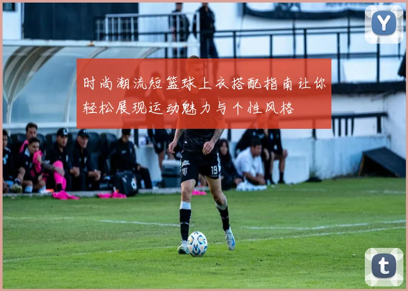 时尚潮流短篮球上衣搭配指南让你轻松展现运动魅力与个性风格