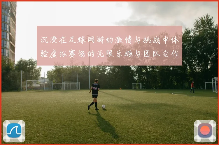 沉浸在足球网游的激情与挑战中体验虚拟赛场的无限乐趣与团队合作精神