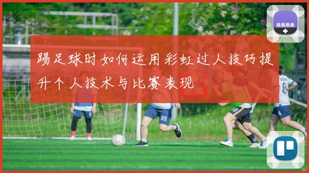 踢足球时如何运用彩虹过人技巧提升个人技术与比赛表现